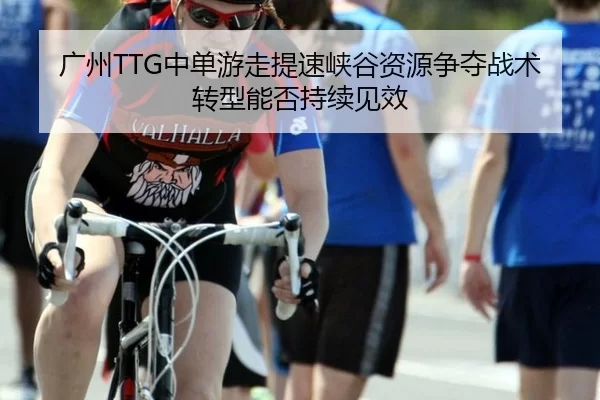 广州TTG中单游走提速峡谷资源争夺战术转型能否持续见效